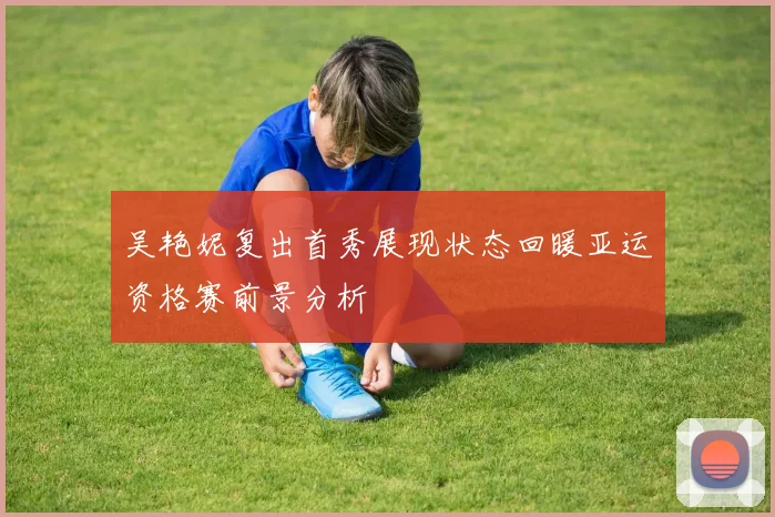 吴艳妮复出首秀展现状态回暖亚运资格赛前景分析