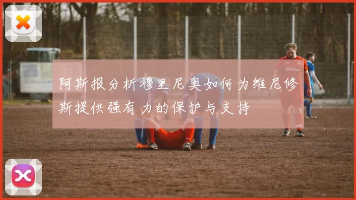 阿斯报分析穆里尼奥如何为维尼修斯提供强有力的保护与支持