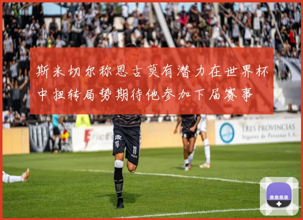 斯米切尔称恩古莫有潜力在世界杯中扭转局势期待他参加下届赛事
