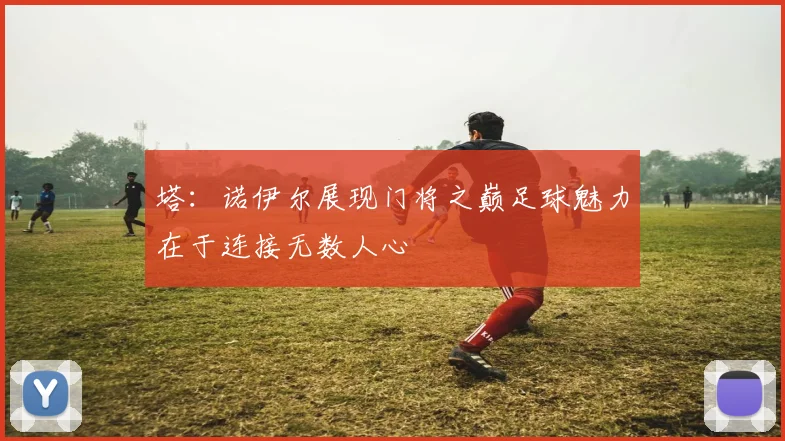 塔：诺伊尔展现门将之巅足球魅力在于连接无数人心