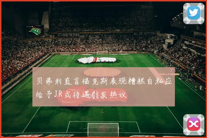 贝弗利直言福克斯表现糟糕自私应给予JR式待遇引发热议