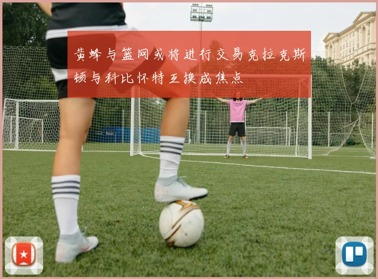 黄蜂与篮网或将进行交易克拉克斯顿与科比怀特互换成焦点