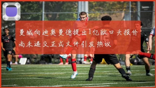 曼城向迪奥曼德提出1亿欧口头报价尚未递交正式文件引发热议
