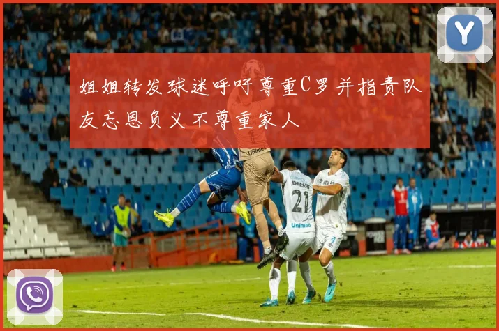 姐姐转发球迷呼吁尊重C罗并指责队友忘恩负义不尊重家人
