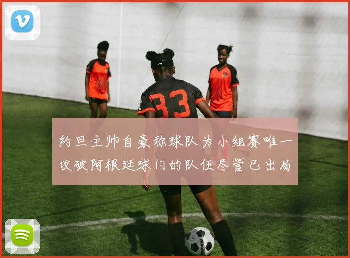 约旦主帅自豪称球队为小组赛唯一攻破阿根廷球门的队伍尽管已出局