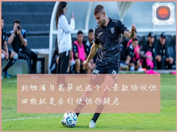 利物浦与宽萨达成个人条款协议但回购权是否行使仍存疑虑