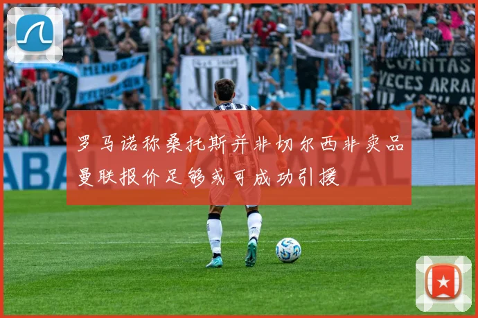 罗马诺称桑托斯并非切尔西非卖品曼联报价足够或可成功引援