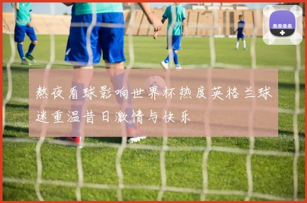 熬夜看球影响世界杯热度英格兰球迷重温昔日激情与快乐