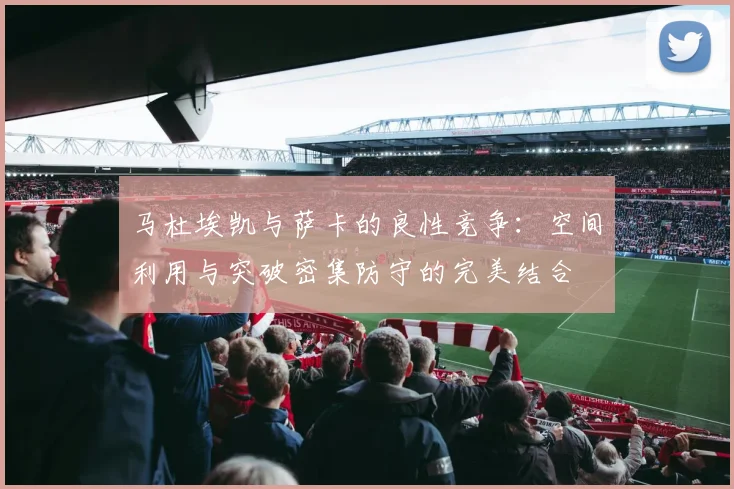 马杜埃凯与萨卡的良性竞争：空间利用与突破密集防守的完美结合