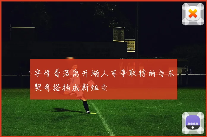 字母哥若离开湖人可争取特纳与东契奇搭档成新组合