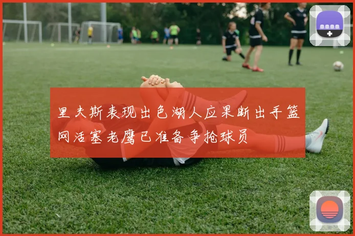 里夫斯表现出色湖人应果断出手篮网活塞老鹰已准备争抢球员