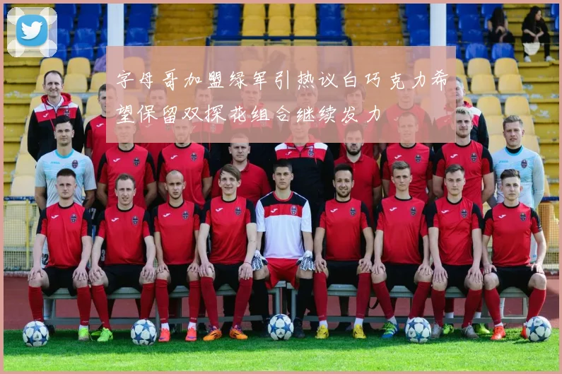 字母哥加盟绿军引热议白巧克力希望保留双探花组合继续发力