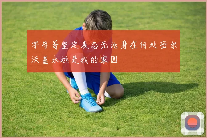 字母哥坚定表态无论身在何处密尔沃基永远是我的家园