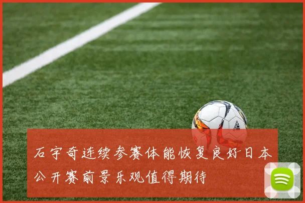 石宇奇连续参赛体能恢复良好日本公开赛前景乐观值得期待