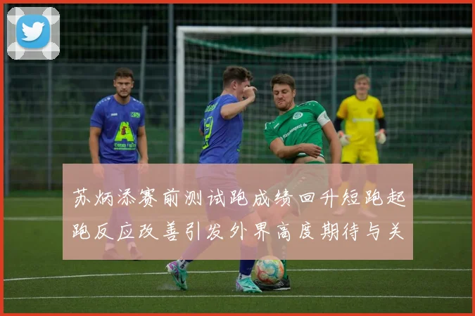 苏炳添赛前测试跑成绩回升短跑起跑反应改善引发外界高度期待与关注