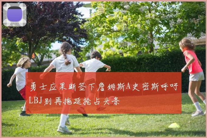 勇士应果断签下詹姆斯A史密斯呼吁LBJ别再拖延抢占头条