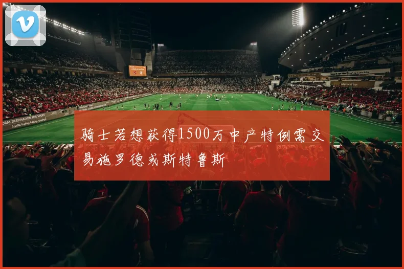骑士若想获得1500万中产特例需交易施罗德或斯特鲁斯
