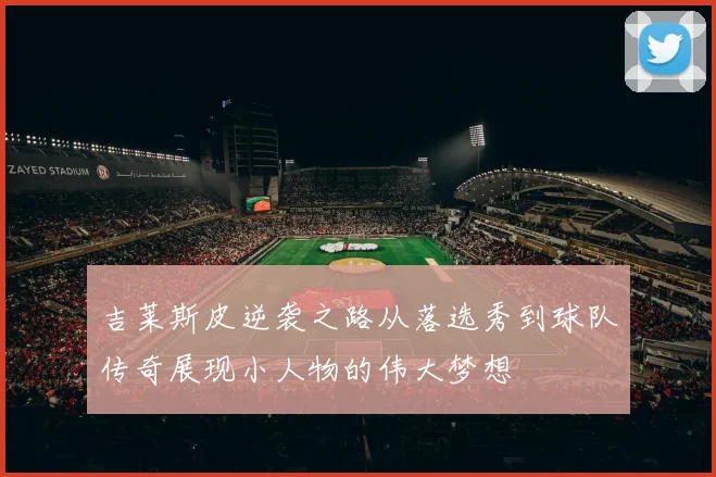 吉莱斯皮逆袭之路从落选秀到球队传奇展现小人物的伟大梦想