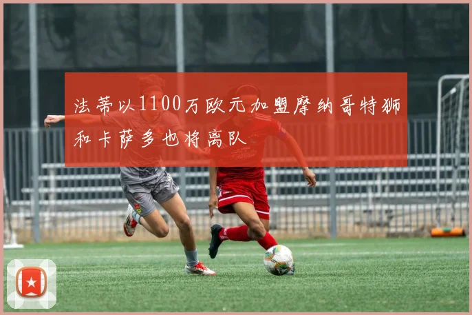 法蒂以1100万欧元加盟摩纳哥特狮和卡萨多也将离队