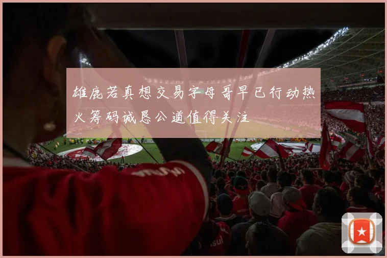 雄鹿若真想交易字母哥早已行动热火筹码诚恳公道值得关注