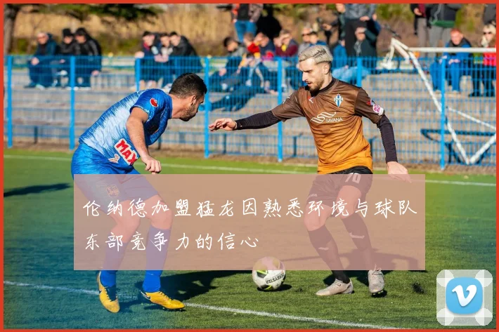 伦纳德加盟猛龙因熟悉环境与球队东部竞争力的信心