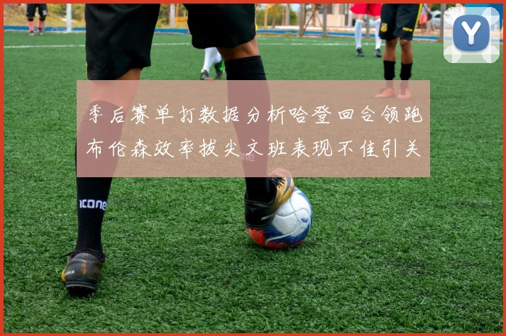 季后赛单打数据分析哈登回合领跑布伦森效率拔尖文班表现不佳引关注