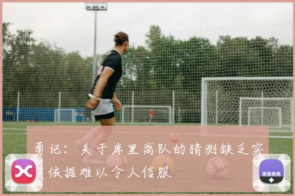 勇记：关于库里离队的猜测缺乏实质依据难以令人信服